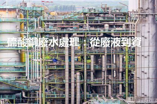 硫酸銅廢水處理：從廢液到資源的艷麗轉(zhuǎn)變？